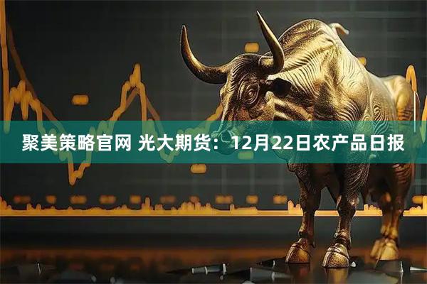 聚美策略官网 光大期货：12月22日农产品日报