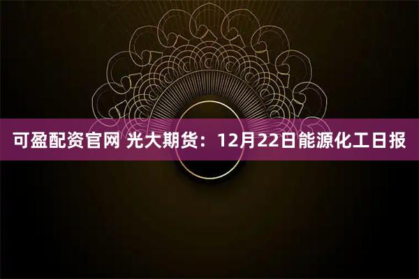 可盈配资官网 光大期货：12月22日能源化工日报