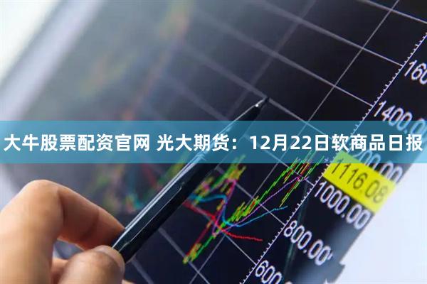 大牛股票配资官网 光大期货：12月22日软商品日报