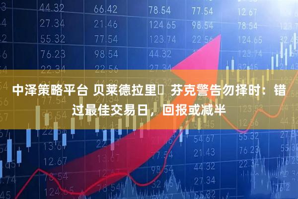 中泽策略平台 贝莱德拉里・芬克警告勿择时：错过最佳交易日，回报或减半