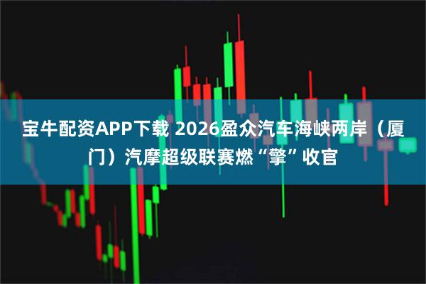 宝牛配资APP下载 2026盈众汽车海峡两岸（厦门）汽摩超级联赛燃“擎”收官